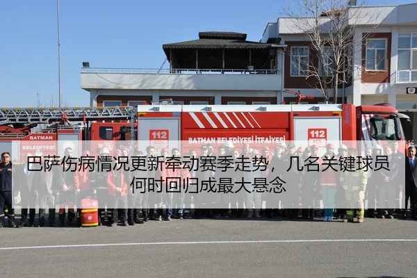 巴萨伤病情况更新牵动赛季走势，几名关键球员何时回归成最大悬念