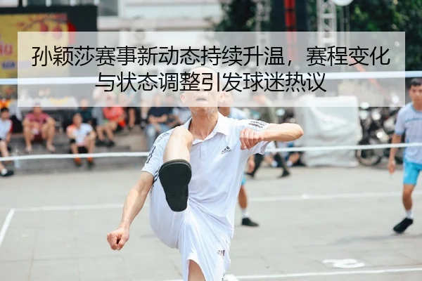 孙颖莎赛事新动态持续升温，赛程变化与状态调整引发球迷热议