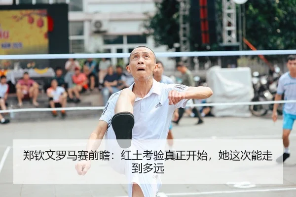 郑钦文罗马赛前瞻：红土考验真正开始，她这次能走到多远