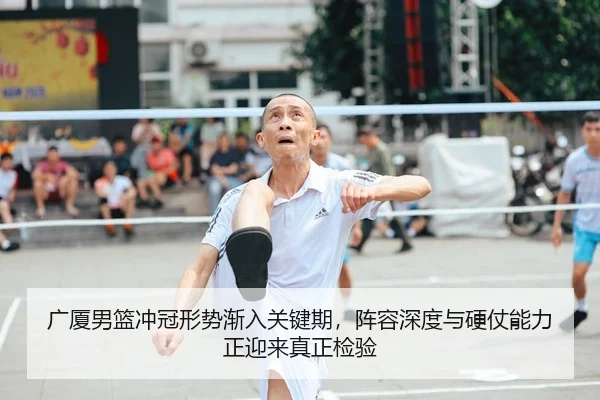 广厦男篮冲冠形势渐入关键期，阵容深度与硬仗能力正迎来真正检验